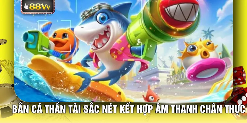 Bắn cá thần tài sắc nét kết hợp âm thanh chân thực